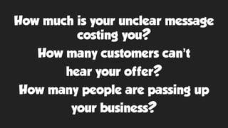 How much is your unclear message
costing you?
How many customers can’t
hear your offer?
How many people are passing up
your business?
 