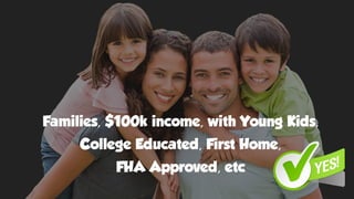Families, $100k income, with Young Kids,
College Educated, First Home,
FHA Approved, etc
 