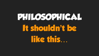 PHILOSOPHICAL
It shouldn’t be
like this…
 
