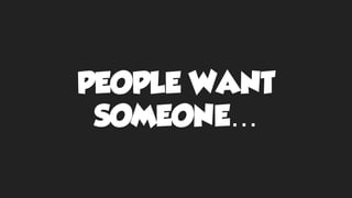 PEOPLE WANT
SOMEONE…
 
