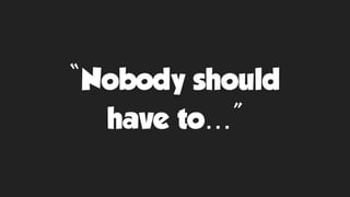 “Nobody should
have to…”
 