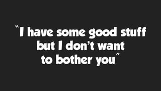 “I have some good stuff
but I don’t want
to bother you”
 