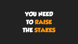YOU NEED
TO RAISE
THE STAKES
 