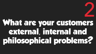 What are your customers
external, internal and
philosophical problems?
2
 