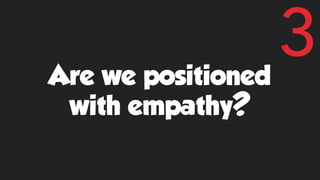 Are we positioned
with empathy?
3
 