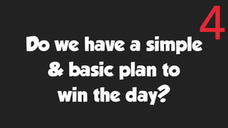 Do we have a simple
& basic plan to
win the day?
4
 