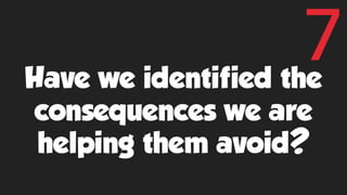 Have we identified the
consequences we are
helping them avoid?
7
 