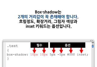 Box-shadow는
     2개의 거리값이 꼭 존재해야 합니다.
     흐림정도, 확장거리, 그림자 색상과
       inset 키워드는 옵션입니다.



.test          필수            옵션
{
box-shadow: 10px 10px 5px -5px #000 inset;
}
 