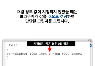 흐림 정도 값이 지정되지 않았을 때는
      브라우저가 값을 ‘0’으로 추정하여
        단단한 그림자를 그립니다.




.test         지정되지 않은 경우 0값 적용
{
box-shadow: 10px 10px ? -5px #000 inset;
}
 