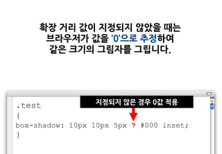 확장 거리 값이 지정되지 않았을 때는
      브라우저가 값을 ‘0’으로 추정하여
      같은 크기의 그림자를 그립니다.




.test            지정되지 않은 경우 0값 적용
{
box-shadow: 10px 10px 5px ? #000 inset;
}
 