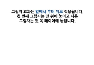 그림자 효과는 앞에서 부터 뒤로 적용됩니다.
  첫 번째 그림자는 맨 위에 놓이고 다른
   그림자는 뒷 쪽 레이어에 놓입니다.
 