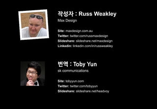 작성자 : Russ Weakley
Max Design

Site: maxdesign.com.au
Twitter: twitter.com/russmaxdesign
Slideshare: slideshare.net/maxdesign
Linkedin: linkedin.com/in/russweakley




번역 : Toby Yun
sk communications

Site: tobyyun.com
Twitter: twitter.com/tobyyun
Slideshare: slideshare.net/headvoy
 