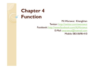 Chapter 4
Function
                              Mr.Warawut Khangkhan
                 Twitter: http://twitter.com/awarawut
      Facebook: http://www.facebook.com/AjWarawut
                       E-Mail: awarawut@hotmail.com
                                 Mobile: 083-0698-410
 