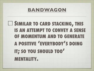 BANDWAGON
SIMILAR TO CARD STACKING, THIS
IS AN ATTEMPT TO CONVEY A SENSE
OF MOMENTUM AND TO GENERATE
A POSITIVE ‘EVERYBODY’S DOING
IT; SO YOU SHOULD TOO’
MENTALITY.
 