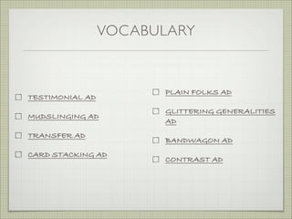 VOCABULARY
TESTIMONIAL AD
MUDSLINGING AD
TRANSFER AD
CARD STACKING AD
PLAIN FOLKS AD
GLITTERING GENERALITIES
AD
BANDWAGON AD
CONTRAST AD
 