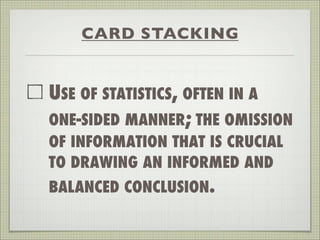 CARD STACKING
USE OF STATISTICS, OFTEN IN A
ONE-SIDED MANNER; THE OMISSION
OF INFORMATION THAT IS CRUCIAL
TO DRAWING AN INFORMED AND
BALANCED CONCLUSION.
 