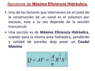 • Uno de los factores que intervienen en el costo de
la construcción de un canal es el volumen por
excavar, este a su vez depende de la sección
transversal.
• Una sección es de Máxima Eficiencia Hidráulica,
cuando para la misma área hidráulica, pendiente
y calidad de paredes deja pasar un Caudal
Máximo.
Secciones de Máxima Eficiencia Hidráulica.
2
1
3
2
SR
n
A
AVQ 
 