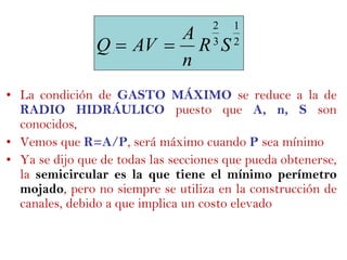 • La condición de GASTO MÁXIMO se reduce a la de
RADIO HIDRÁULICO puesto que A, n, S son
conocidos,
• Vemos que R=A/P, será máximo cuando P sea mínimo
• Ya se dijo que de todas las secciones que pueda obtenerse,
la semicircular es la que tiene el mínimo perímetro
mojado, pero no siempre se utiliza en la construcción de
canales, debido a que implica un costo elevado
2
1
3
2
SR
n
A
AVQ 
 