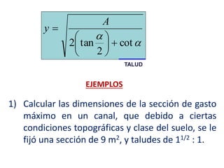 

cot
2
tan2 






A
y
TALUD
EJEMPLOS
1) Calcular las dimensiones de la sección de gasto
máximo en un canal, que debido a ciertas
condiciones topográficas y clase del suelo, se le
fijó una sección de 9 m2, y taludes de 11/2 : 1.
 