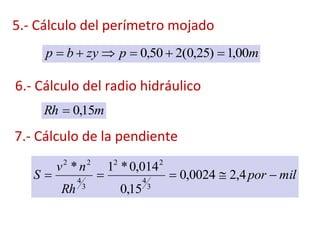 mpzybp 00,1)25,0(250,0 
5.- Cálculo del perímetro mojado
6.- Cálculo del radio hidráulico
mRh 15,0
7.- Cálculo de la pendiente
milpor
Rh
nv
S  4,20024,0
15,0
014,0*1*
3
4
22
3
4
22
 