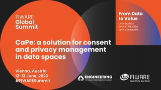 Vienna, Austria
12-13 June, 2023
#FIWARESummit
From Data
to Value
OPEN SOURCE
OPEN STANDARDS
OPEN COMMUNITY
CaPe: a solution for consent
and privacy management
in data spaces
 