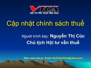 Cập nhật chính sách thuế   Người trình bày:  Nguyễn Thị Cúc Chủ tịch Hội tư vấn thuế Web: www.vtca.vn  Email: HoiTuVanThue@yahoo.com 