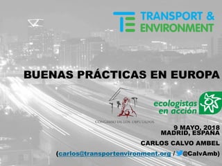 BUENAS PRÁCTICAS EN EUROPA
9 MAYO, 2018
MADRID, ESPAÑA
CARLOS CALVO AMBEL
(carlos@transportenvironment.org / @CalvAmb)
 