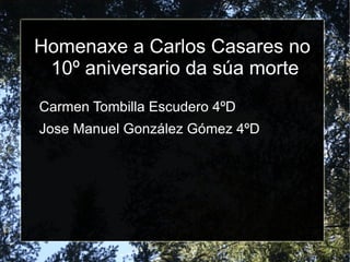 Homenaxe a Carlos Casares no
 10º aniversario da súa morte
Carmen Tombilla Escudero 4ºD
Jose Manuel González Gómez 4ºD
 
