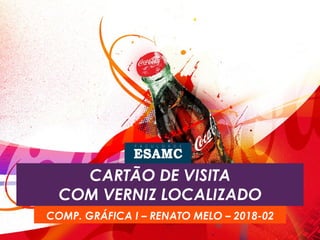 CARTÃO DE VISITA
COM VERNIZ LOCALIZADO
COMP. GRÁFICA I – RENATO MELO – 2018-02
 