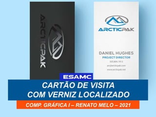 CARTÃO DE VISITA
COM VERNIZ LOCALIZADO
COMP. GRÁFICA I – RENATO MELO – 2021
 