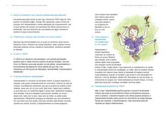 Uma criança mais hiperativa
nem mesmo para comer
consegue sentar, quanto
mais para assistir a
um programa de
televisão ou ler um
livro ou uma
revista.
5) Como aparece a
hiperatividade
num adolescente
ou num adulto?
Adolescentes e
adultos hiperativos
costumam se mostrar de
forma um pouco diferente
das crianças, pois é próprio
dessas idades mais avançadas
uma redução normal da atividade
motora. Então, muitas vezes o que predomina no adolescente e no adulto
é uma sensação interna de inquietação, ou então, eles se mostram sempre
ocupados com alguma coisa, dando a impressão de estarem sempre
muito atarefados, quando na verdade o que ocorre é uma dificuldade em
diminuir o nível de atividade. Adultos têm dificuldade em sair de férias, ou
comumente se ocupam com várias atividades ao mesmo tempo, na maior
parte das vezes sem conseguir completar nenhuma delas.
6) Hiperatividade é sinônimo de TDAH?
1) Esse é um transtorno novo, descrito recentemente pela Medicina?
A primeira descrição oficial do que hoje chamamos TDAH data de 1902,
quando um pediatra inglês, George Still, apresentou casos clínicos de
crianças com hiperatividade e outras alterações de comportamento, que
na sua opinião não podiam ser explicadas por falhas educacionais ou
ambientais, mas que deveriam ser provocadas por algum transtorno
cerebral na época desconhecido.
2) A Medicina já conheceu esse transtorno com outros nomes?
Algumas das denominações com as quais se conheceu esse mesmo
transtorno foram: síndrome da criança hiperativa, lesão cerebral mínima,
disfunção cerebral mínima, transtorno hipercinético, transtorno primário
da atenção.
3) O que é o TDAH?
4) O que se entende por hiperatividade?
5T R A N S T O R N O D O D É F I C I T D E AT E N Ç Ã O C O M H I P E R AT I V I D A D E4 D I S T U R B I O D O D É F I C I T D E AT E N Ç Ã O / H I P E R AT I V I D A D E
Não, a rigor, hiperatividade significa apenas o aumento da atividade
motora, que pode se encontrada em divers os transtornos psíquicos,
como o autismo, o transtorno bipolar e em certos quadros ansiosos. A
hiperatividade também pode ocorrer em decorrência de certas doenças
físicas (por exemplo, o hipertireoidismo); mais raramente pode ser
causada por alguns medicamentos.
O TDAH é um transtorno neurobiológico, com grande participação
genética (isto é, existe chances maiores de ele ser herdado), que tem
início na infância e que pode persistir na vida adulta, comprometendo o
funcionamento da pessoa em vários setores de sua vida, e se
caracteriza por três grupos de alterações: hiperatividade, impulsividade e
desatenção.
Hiperatividade é o aumento da atividade motora. A pessoa hiperativa é
inquieta, está quase constantemente em movimento. Quando se trata de
criança, os professores descrevem que ela se levanta da carteira a todo
instante, mexe com um ou com outro, fala muito. Parece que é elétrica,
ou que está com um motorzinho ligado o tempo todo. Raramente consegue
ficar sentada, mas se é obrigada a permanecer sentada, se revira o
tempo todo, bate com os pés, mexe com as mãos, ou então acaba
adormecendo. Dificilmente consegue se interessar por uma brincadeira
em que tenha que ficar quieta, mas pelo contrário está sempre correndo,
subindo em móveis, árvores, e freqüentemente em locais perigosos.
 