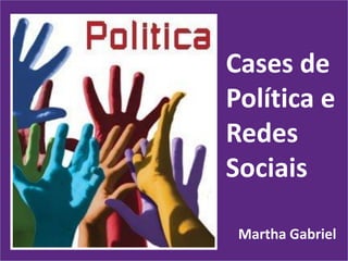 Cases de
Política e
Redes
Sociais

 Martha Gabriel
 