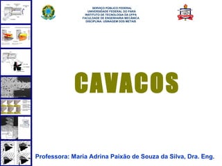1
CAVACOS
Professora: Maria Adrina Paixão de Souza da Silva, Dra. Eng.
 
SERVIÇO PÚBLICO FEDERAL
UNIVERSIDADE FEDERAL DO PARÁ
INSTITUTO DE TECNOLOGIA DA UFPA
FACULDADE DE ENGENHARIA MECÂNICA
DISCIPLINA: USINAGEM DOS METAIS
 
