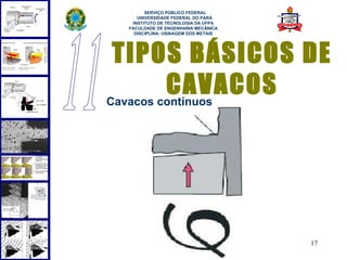  
       SERVIÇO PÚBLICO FEDERAL
    UNIVERSIDADE FEDERAL DO PARÁ
  INSTITUTO DE TECNOLOGIA DA UFPA
 FACULDADE DE ENGENHARIA MECÂNICA
   DISCIPLINA: USINAGEM DOS METAIS




 TIPOS BÁSICOS DE
         CAVACOS
Cavacos contínuos




                                     17
 