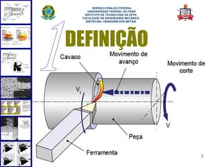  
       SERVIÇO PÚBLICO FEDERAL
    UNIVERSIDADE FEDERAL DO PARÁ
  INSTITUTO DE TECNOLOGIA DA UFPA
 FACULDADE DE ENGENHARIA MECÂNICA
   DISCIPLINA: USINAGEM DOS METAIS




DEFINIÇÃO




                                     3
 