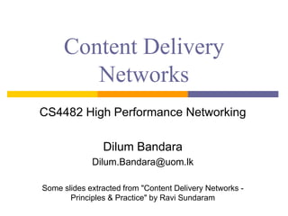 Content Delivery
Networks
CS4482 High Performance Networking
Dilum Bandara
Dilum.Bandara@uom.lk
Some slides extracted from "Content Delivery Networks -
Principles & Practice" by Ravi Sundaram
 