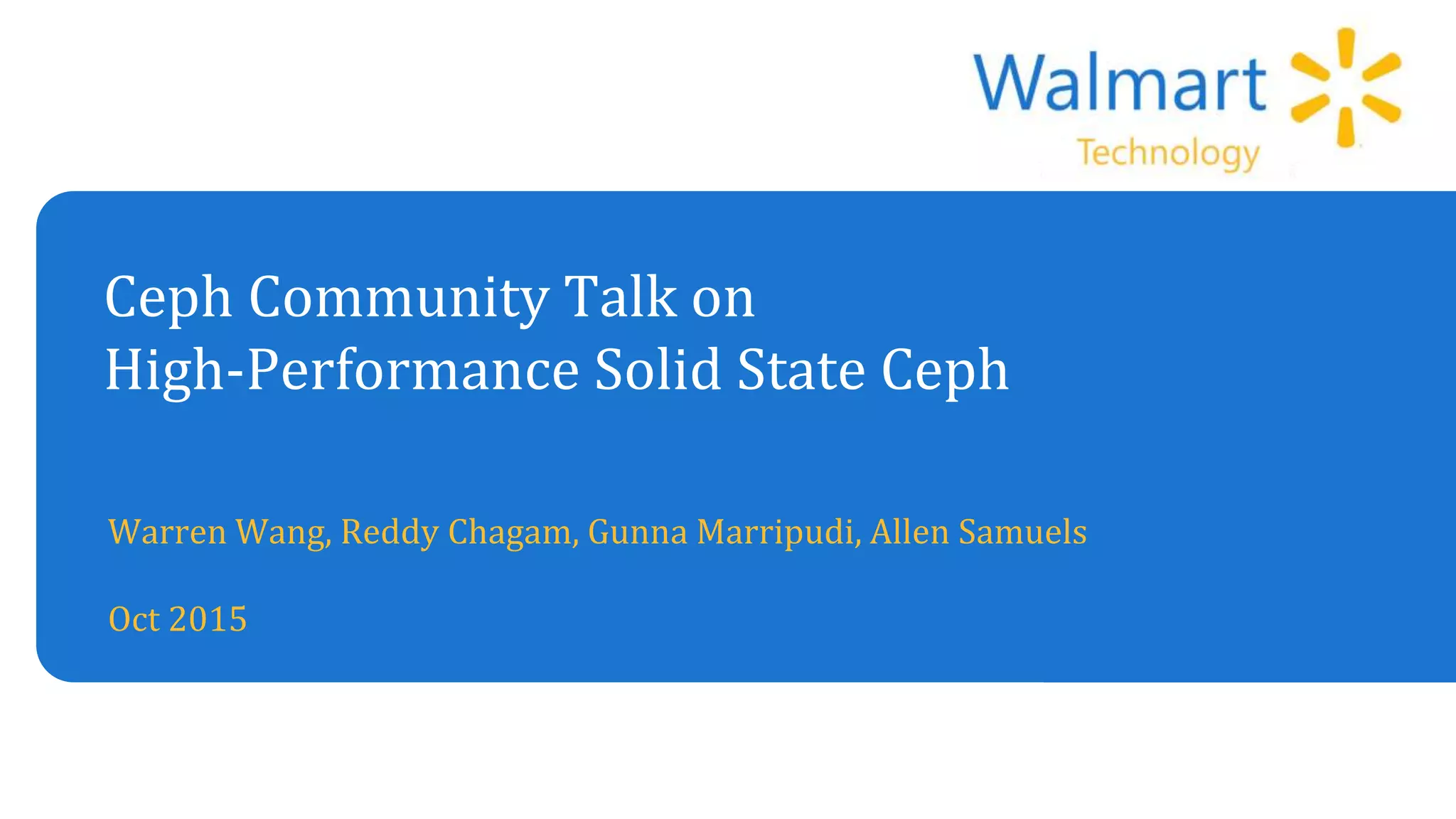 Ceph Community Talk on
High-Performance Solid State Ceph
Warren Wang, Reddy Chagam, Gunna Marripudi, Allen Samuels
Oct 2015
 