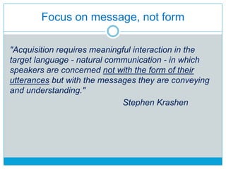 Focus on message, not form
"Acquisition requires meaningful interaction in the
target language - natural communication - i...