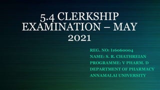 5.4 CLERKSHIP
EXAMINATION – MAY
2021
REG. NO: I16060004
NAME: S. R. CHATHREIAN
PROGRAMME: V PHARM. D
DEPARTMENT OF PHARMACY
ANNAMALAI UNIVERSITY
 