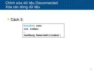 25
Chỉnh sửa dữ liệu Disconnected
Xóa các dòng dữ liệu
 Cách 3:
DataRow row;
int index;
…
tenBang.RemoveAt(index);
 