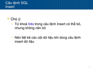 6
Câu lệnh SQL
Insert
 Chú ý:
• Từ khoá Into trong câu lệnh Insert có thể bỏ,
nhưng không nên bỏ
• Nên liệt kê các cột dữ liệu khi dùng câu lệnh
insert dữ liệu
 