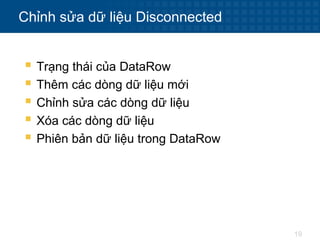 19
Chỉnh sửa dữ liệu Disconnected
 Trạng thái của DataRow
 Thêm các dòng dữ liệu mới
 Chỉnh sửa các dòng dữ liệu
 Xóa các dòng dữ liệu
 Phiên bản dữ liệu trong DataRow
 