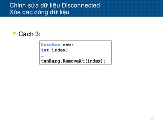 25
Chỉnh sửa dữ liệu Disconnected
Xóa các dòng dữ liệu
 Cách 3:
DataRow row;
int index;
…
tenBang.RemoveAt(index);
 