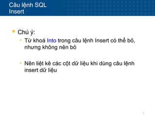 6
Câu lệnh SQL
Insert
 Chú ý:
• Từ khoá Into trong câu lệnh Insert có thể bỏ,
nhưng không nên bỏ
• Nên liệt kê các cột dữ liệu khi dùng câu lệnh
insert dữ liệu
 