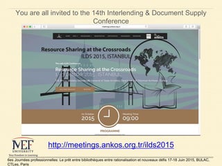 http://meetings.ankos.org.tr/ilds2015
You are all invited to the 14th Interlending & Document Supply
Conference
6es Journé...