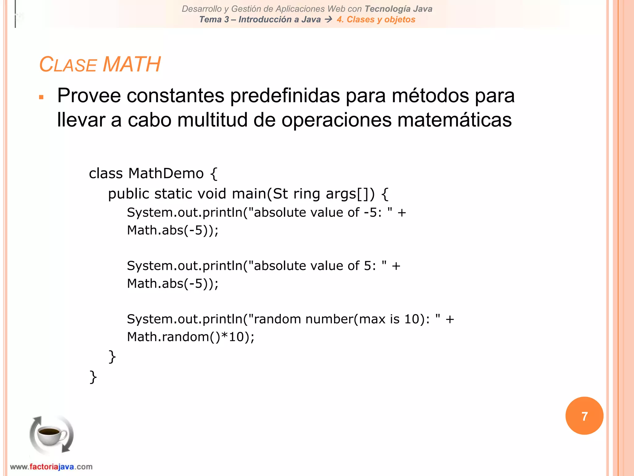 7Clase MATHProvee constantes predefinidas para métodos para llevar a cabo multitud de operaciones matemáticasclass MathDemo {public static void main(St ring args[]) {System.out.println("absolute value of -5: " +Math.abs(-5));System.out.println("absolute value of 5: " +Math.abs(-5));System.out.println("random number(max is 10): " +Math.random()*10);}}