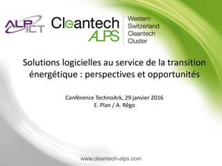 www.cleantech-alps.com
Solutions logicielles au service de la transition
énergétique : perspectives et opportunités
Conférence TechnoArk, 29 janvier 2016
E. Plan / A. Rêgo
 