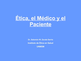 Ética, el Médico y el Paciente Dr. Salomón W. Zavala Sarrio Instituto de Ética en Salud UNMSM 