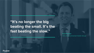 “It’s no longer the big
beating the small. It’s the
fast beating the slow.” Eric Pearson
CIO, Intercontinental Hotels Group
 