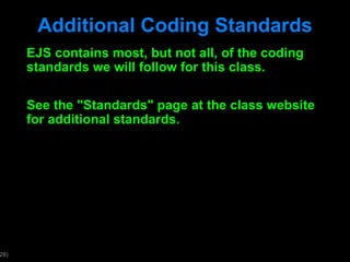 Additional Coding Standards EJS contains most, but not all, of the coding standards we will follow for this class. See the "Standards" page at the class website for additional standards.  